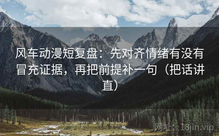 风车动漫短复盘:先对齐情绪有没有冒充证据,再把前提补一句(把话讲直) 风车动漫短复盘:先对齐情绪有没有冒充证据,再把前提补一句(把话讲直)