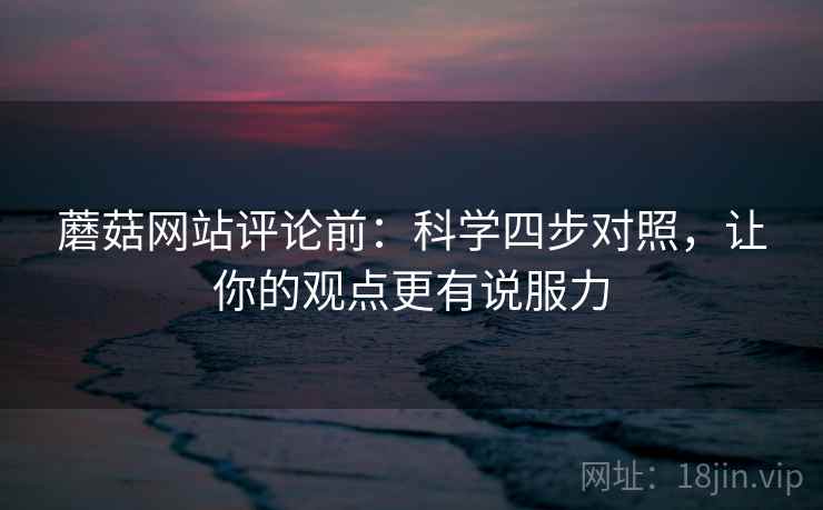 蘑菇网站评论前：科学四步对照，让你的观点更有说服力