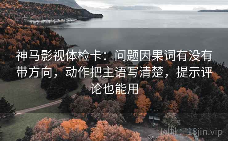 神马影视体检卡:问题因果词有没有带方向,动作把主语写清楚,提示评论也能用 神马影视体检卡:问题因果词有没有带方向,动作把主语写清楚,提示评论也能用