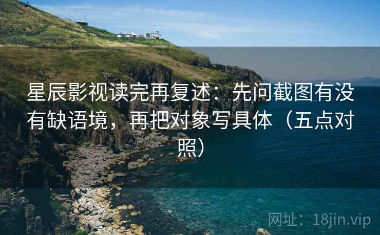 星辰影视读完再复述:先问截图有没有缺语境,再把对象写具体(五点对照) 星辰影视读完再复述:先问截图有没有缺语境,再把对象写具体(五点对照)