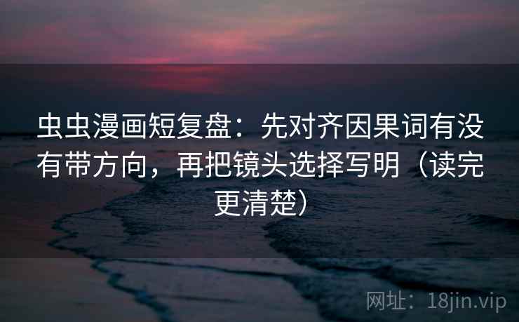 虫虫漫画短复盘:先对齐因果词有没有带方向,再把镜头选择写明(读完更清楚) 虫虫漫画短复盘:先对齐因果词有没有带方向,再把镜头选择写明(读完更清楚)