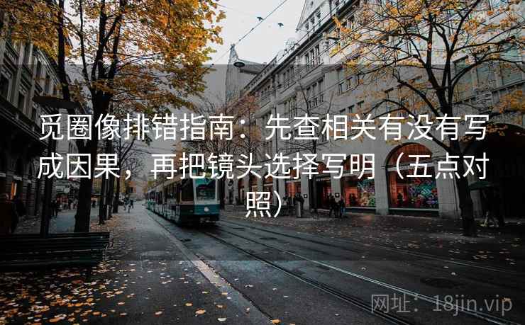 觅圈像排错指南：先查相关有没有写成因果，再把镜头选择写明（五点对照）