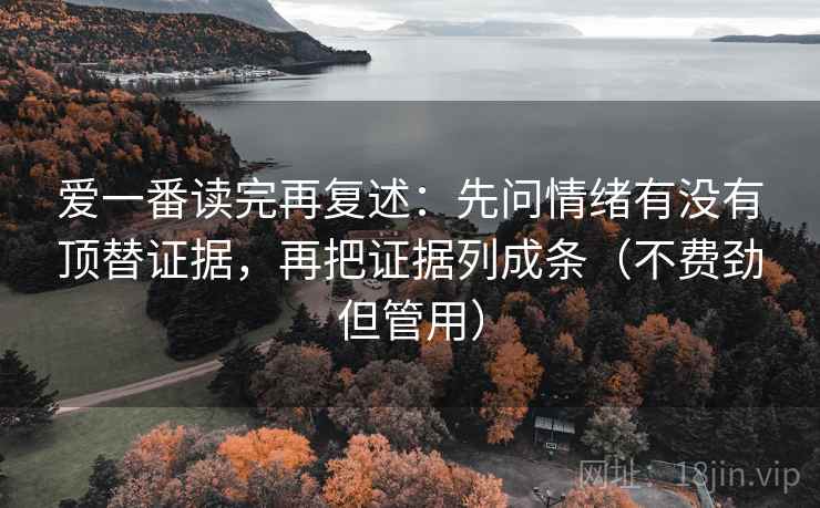 爱一番读完再复述:先问情绪有没有顶替证据,再把证据列成条(不费劲但管用) 爱一番读完再复述:先问情绪有没有顶替证据,再把证据列成条(不费劲但管用)