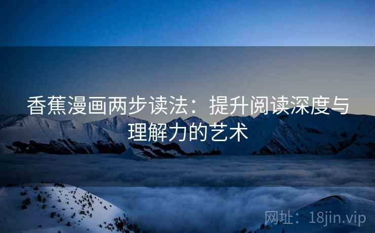 香蕉漫画两步读法:提升阅读深度与理解力的艺术 香蕉漫画两步读法:提升阅读深度与理解力的艺术