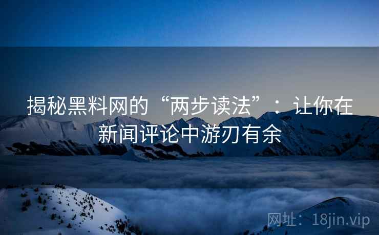 揭秘黑料网的“两步读法”：让你在新闻评论中游刃有余