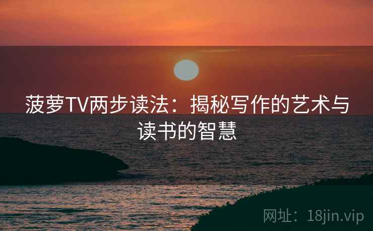 菠萝TV两步读法:揭秘写作的艺术与读书的智慧 菠萝TV两步读法:揭秘写作的艺术与读书的智慧