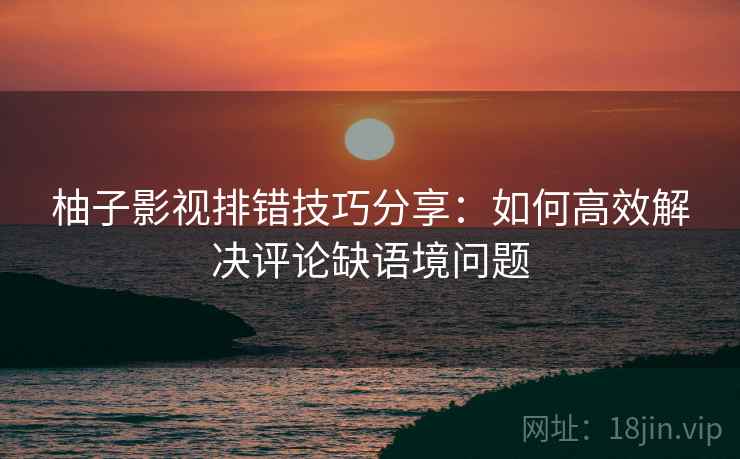 柚子影视排错技巧分享:如何高效解决评论缺语境问题 柚子影视排错技巧分享:如何高效解决评论缺语境问题