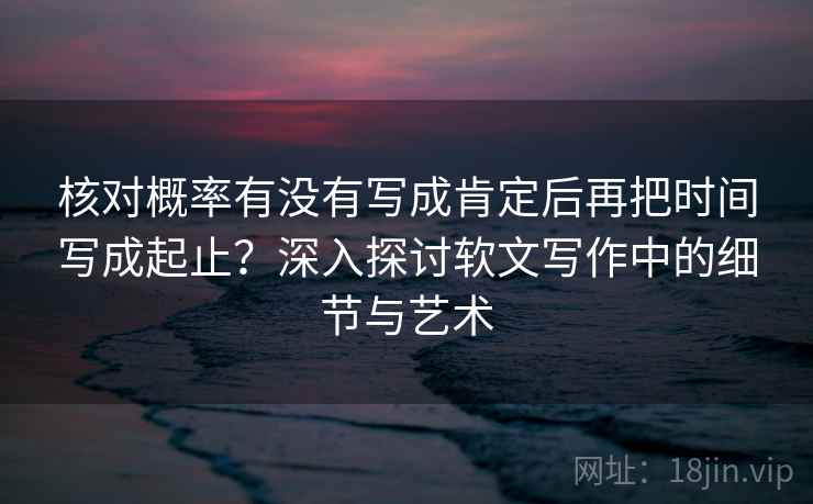 核对概率有没有写成肯定后再把时间写成起止?深入探讨软文写作中的细节与艺术 核对概率有没有写成肯定后再把时间写成起止?深入探讨软文写作中的细节与艺术
