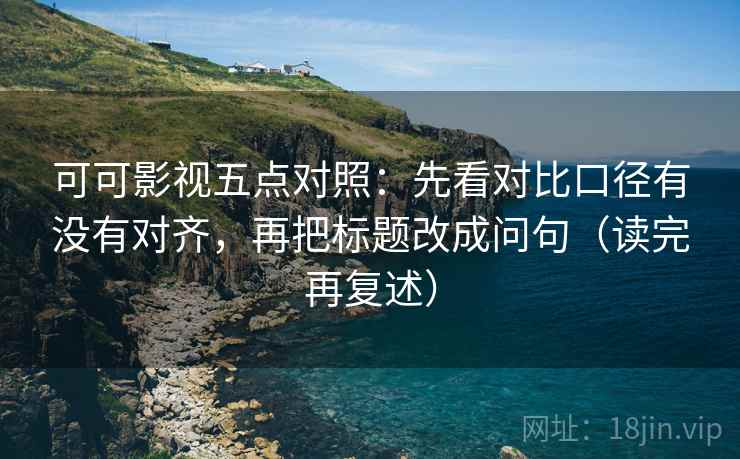 可可影视五点对照：先看对比口径有没有对齐，再把标题改成问句（读完再复述）