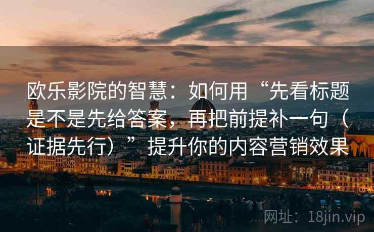 欧乐影院的智慧：如何用“先看标题是不是先给答案，再把前提补一句（证据先行）”提升你的内容营销效果