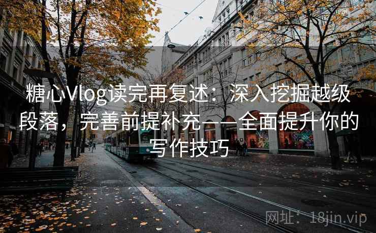 糖心Vlog读完再复述：深入挖掘越级段落，完善前提补充——全面提升你的写作技巧