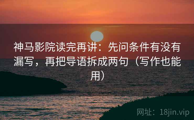 神马影院读完再讲:先问条件有没有漏写,再把导语拆成两句(写作也能用) 神马影院读完再讲:先问条件有没有漏写,再把导语拆成两句(写作也能用)