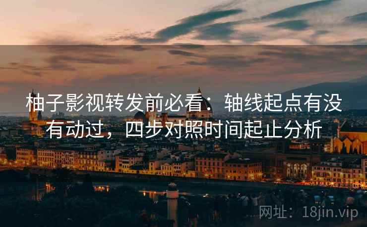 柚子影视转发前必看：轴线起点有没有动过，四步对照时间起止分析