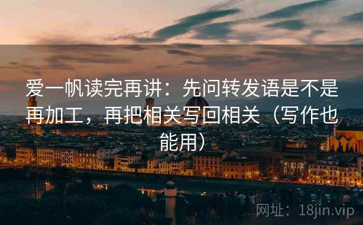 爱一帆读完再讲:先问转发语是不是再加工,再把相关写回相关(写作也能用) 爱一帆读完再讲:先问转发语是不是再加工,再把相关写回相关(写作也能用)