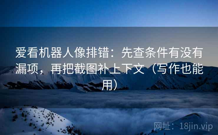 爱看机器人像排错：先查条件有没有漏项，再把截图补上下文（写作也能用）