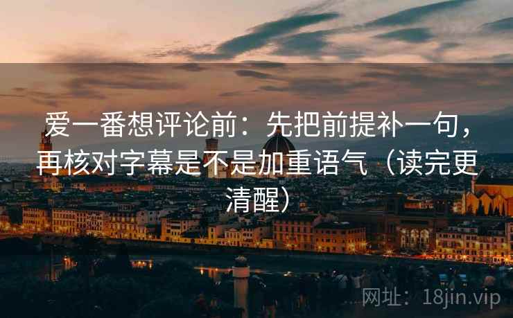 爱一番想评论前:先把前提补一句,再核对字幕是不是加重语气(读完更清醒) 爱一番想评论前:先把前提补一句,再核对字幕是不是加重语气(读完更清醒)