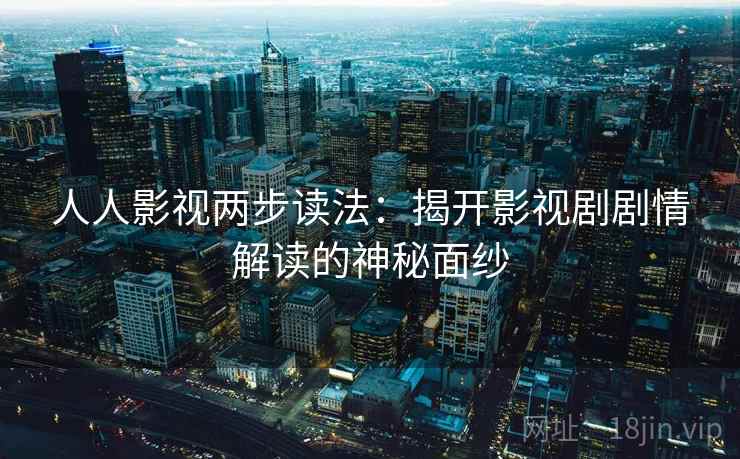 人人影视两步读法:揭开影视剧剧情解读的神秘面纱 人人影视两步读法:揭开影视剧剧情解读的神秘面纱