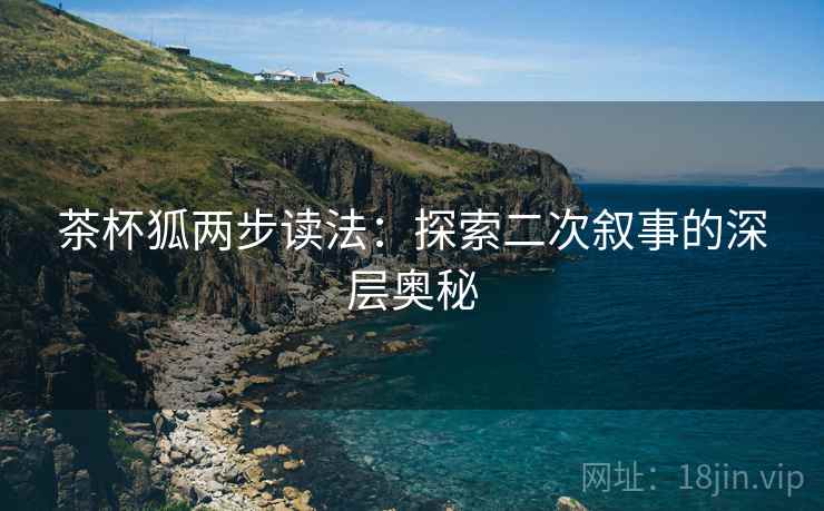 茶杯狐两步读法:探索二次叙事的深层奥秘 茶杯狐两步读法:探索二次叙事的深层奥秘