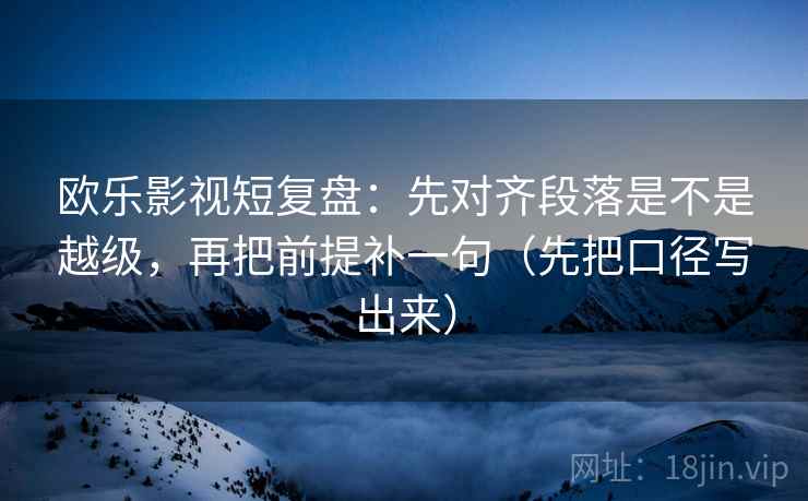 欧乐影视短复盘：先对齐段落是不是越级，再把前提补一句（先把口径写出来）