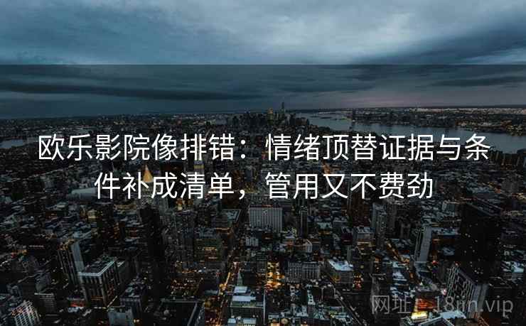 欧乐影院像排错：情绪顶替证据与条件补成清单，管用又不费劲