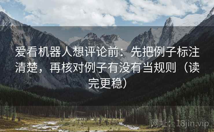 爱看机器人想评论前：先把例子标注清楚，再核对例子有没有当规则（读完更稳）