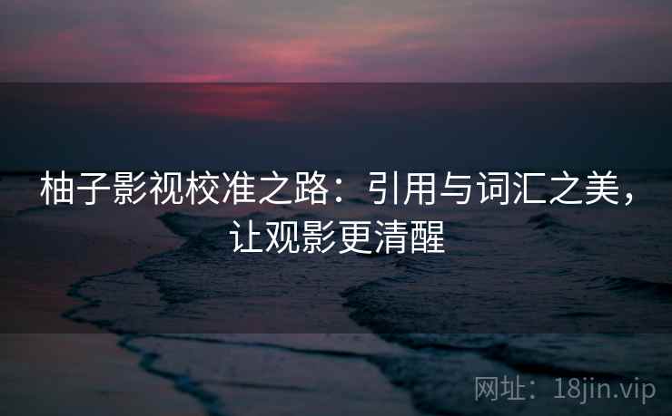 柚子影视校准之路：引用与词汇之美，让观影更清醒