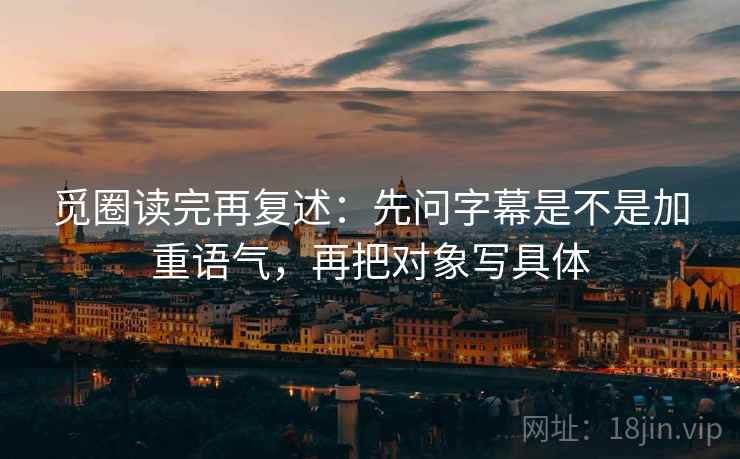 觅圈读完再复述：先问字幕是不是加重语气，再把对象写具体