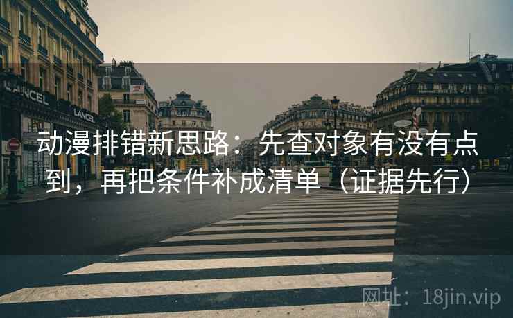 动漫排错新思路:先查对象有没有点到,再把条件补成清单(证据先行) 动漫排错新思路:先查对象有没有点到,再把条件补成清单(证据先行)