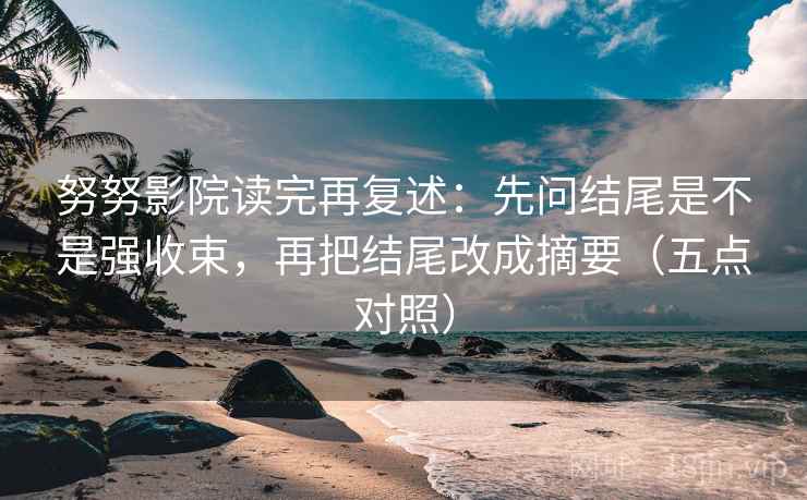 努努影院读完再复述：先问结尾是不是强收束，再把结尾改成摘要（五点对照）