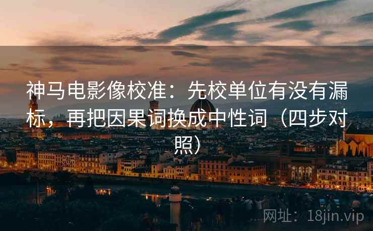神马电影像校准：先校单位有没有漏标，再把因果词换成中性词（四步对照）