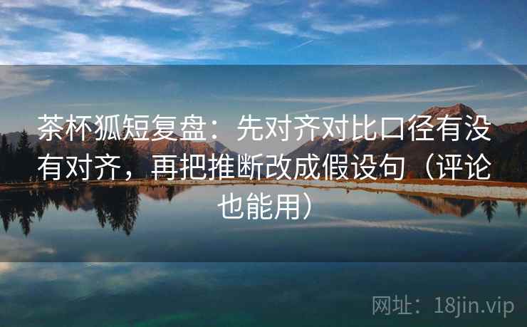 茶杯狐短复盘:先对齐对比口径有没有对齐,再把推断改成假设句(评论也能用) 茶杯狐短复盘:先对齐对比口径有没有对齐,再把推断改成假设句(评论也能用)