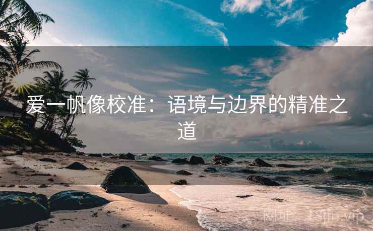 爱一帆像校准:语境与边界的精准之道 爱一帆像校准:语境与边界的精准之道