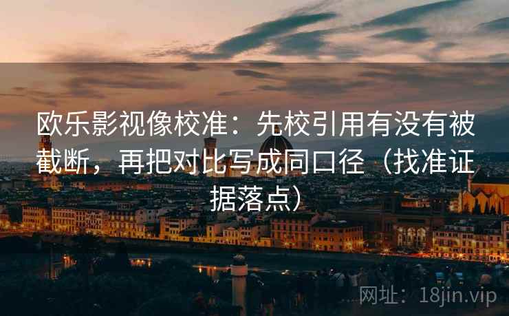 欧乐影视像校准：先校引用有没有被截断，再把对比写成同口径（找准证据落点）