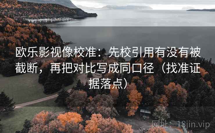 欧乐影视像校准:先校引用有没有被截断,再把对比写成同口径(找准证据落点) 欧乐影视像校准:先校引用有没有被截断,再把对比写成同口径(找准证据落点)