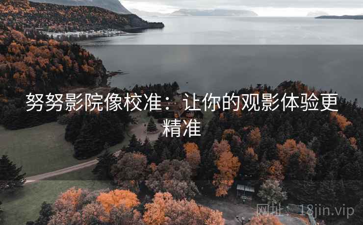 努努影院像校准:让你的观影体验更精准 努努影院像校准:让你的观影体验更精准