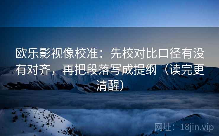 欧乐影视像校准：先校对比口径有没有对齐，再把段落写成提纲（读完更清醒）