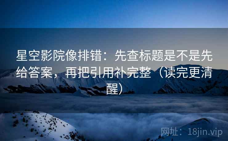星空影院像排错：先查标题是不是先给答案，再把引用补完整（读完更清醒）
