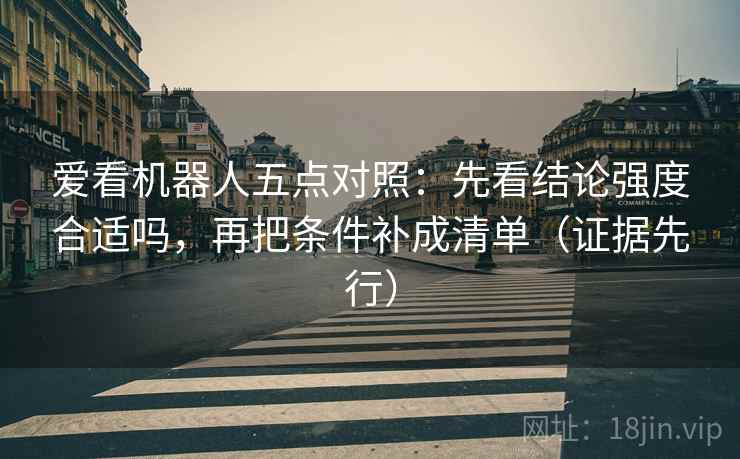 爱看机器人五点对照：先看结论强度合适吗，再把条件补成清单（证据先行）