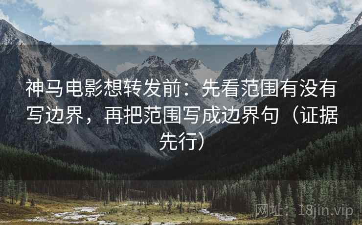 神马电影想转发前：先看范围有没有写边界，再把范围写成边界句（证据先行）
