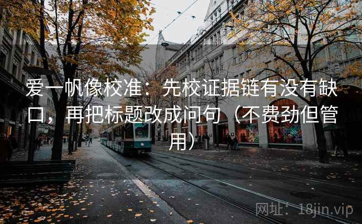 爱一帆像校准:先校证据链有没有缺口,再把标题改成问句(不费劲但管用) 爱一帆像校准:先校证据链有没有缺口,再把标题改成问句(不费劲但管用)