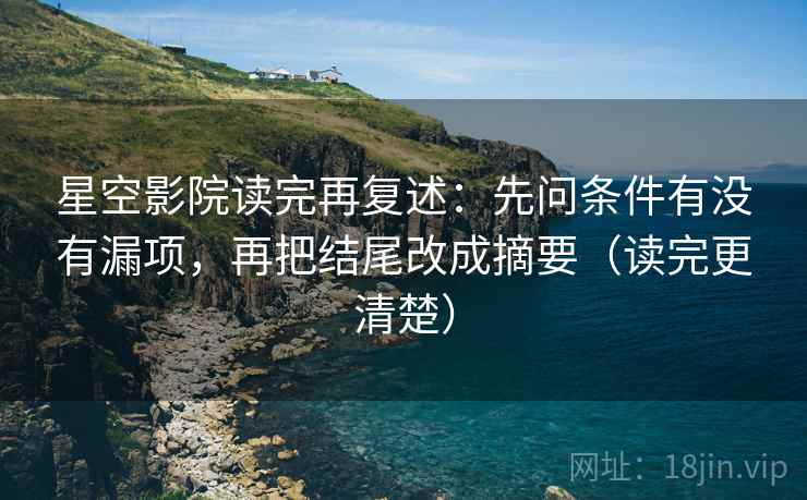 星空影院读完再复述：先问条件有没有漏项，再把结尾改成摘要（读完更清楚）