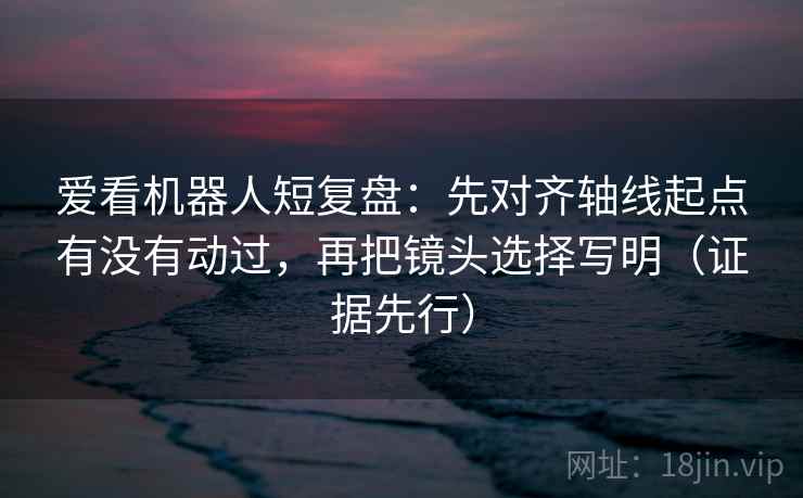 爱看机器人短复盘:先对齐轴线起点有没有动过,再把镜头选择写明(证据先行) 爱看机器人短复盘:先对齐轴线起点有没有动过,再把镜头选择写明(证据先行)