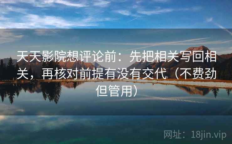 天天影院想评论前:先把相关写回相关,再核对前提有没有交代(不费劲但管用) 天天影院想评论前:先把相关写回相关,再核对前提有没有交代(不费劲但管用)