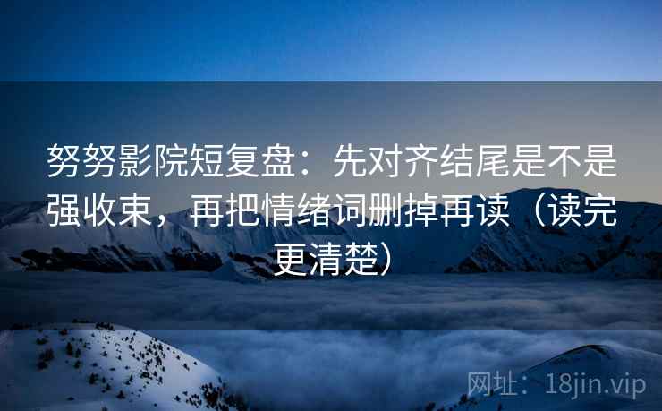 努努影院短复盘:先对齐结尾是不是强收束,再把情绪词删掉再读(读完更清楚) 努努影院短复盘:先对齐结尾是不是强收束,再把情绪词删掉再读(读完更清楚)