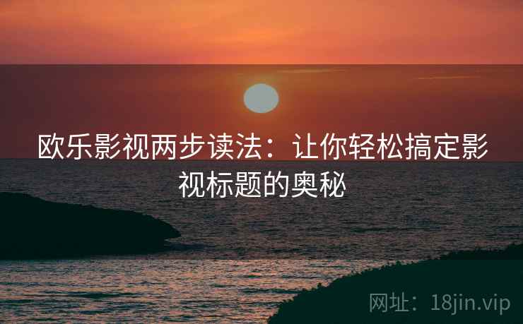欧乐影视两步读法:让你轻松搞定影视标题的奥秘 欧乐影视两步读法:让你轻松搞定影视标题的奥秘