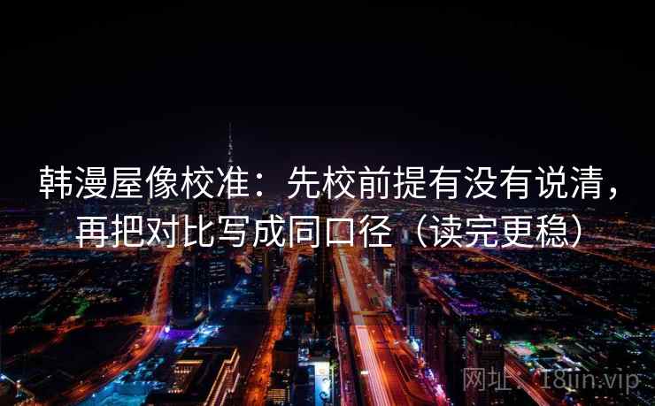 韩漫屋像校准:先校前提有没有说清,再把对比写成同口径(读完更稳) 韩漫屋像校准:先校前提有没有说清,再把对比写成同口径(读完更稳)