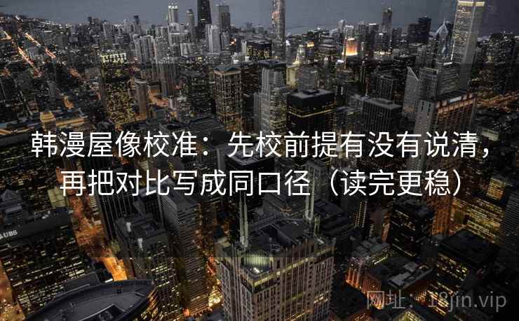 韩漫屋像校准:先校前提有没有说清,再把对比写成同口径(读完更稳) 韩漫屋像校准:先校前提有没有说清,再把对比写成同口径(读完更稳)