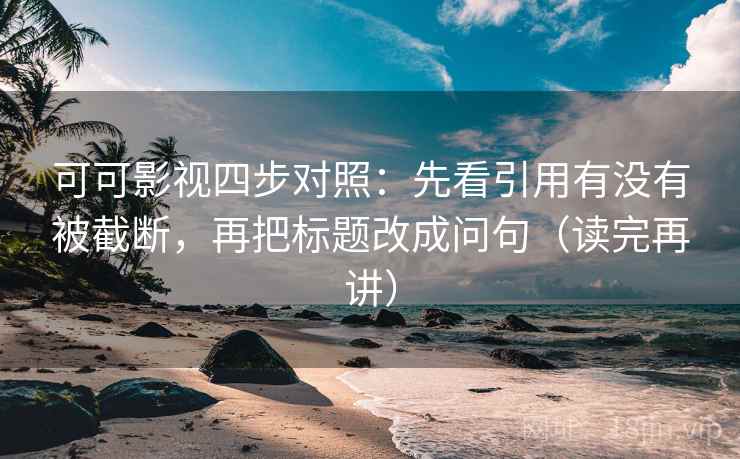 可可影视四步对照：先看引用有没有被截断，再把标题改成问句（读完再讲）
