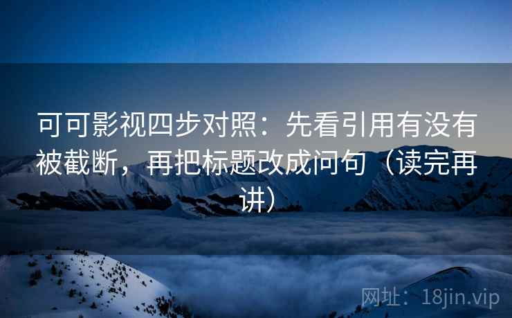 可可影视四步对照：先看引用有没有被截断，再把标题改成问句（读完再讲）
