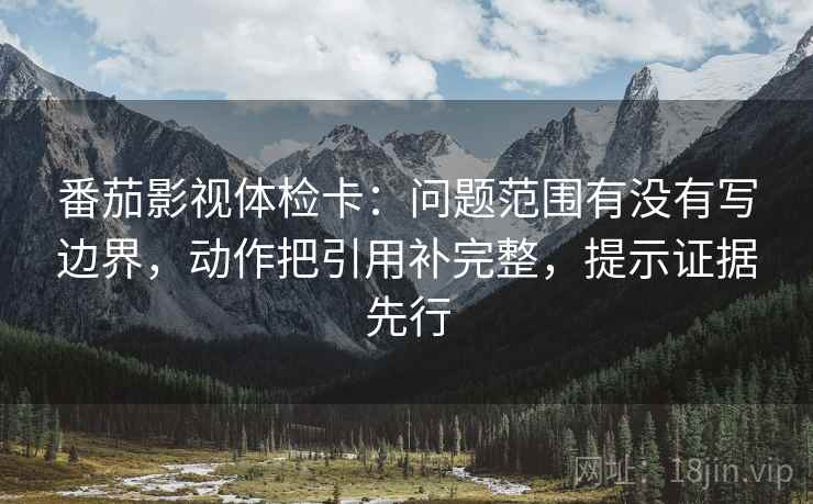 番茄影视体检卡:问题范围有没有写边界,动作把引用补完整,提示证据先行 番茄影视体检卡:问题范围有没有写边界,动作把引用补完整,提示证据先行